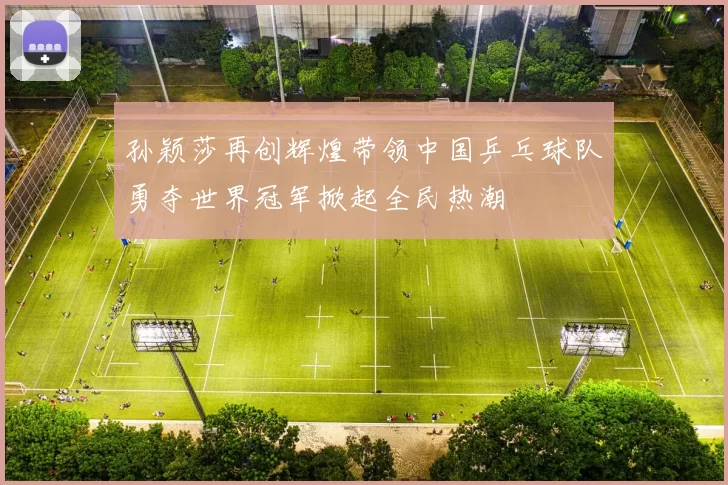 孙颖莎再创辉煌带领中国乒乓球队勇夺世界冠军掀起全民热潮