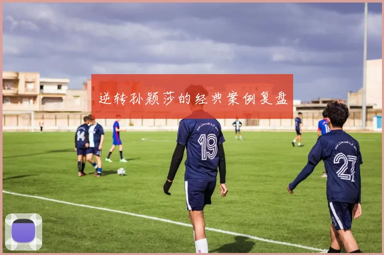 逆转孙颖莎的经典案例复盘