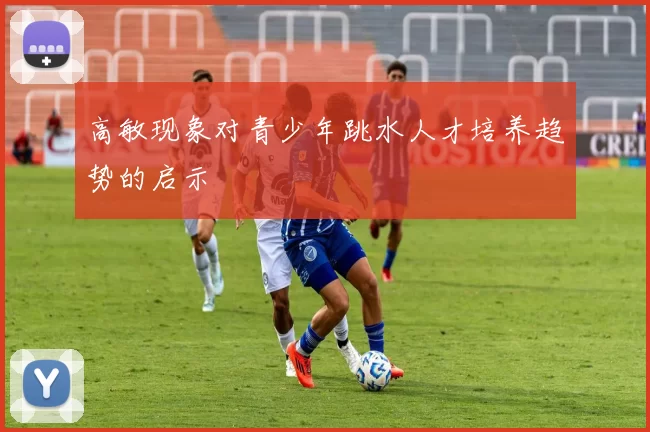 高敏现象对青少年跳水人才培养趋势的启示