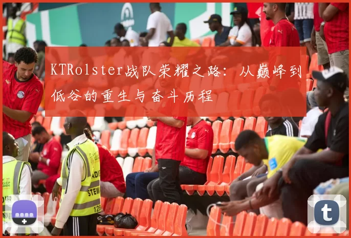 KTRolster战队荣耀之路：从巅峰到低谷的重生与奋斗历程
