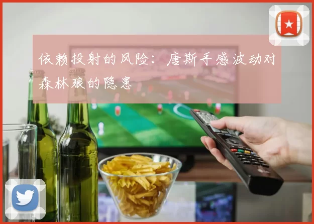 依赖投射的风险：唐斯手感波动对森林狼的隐患