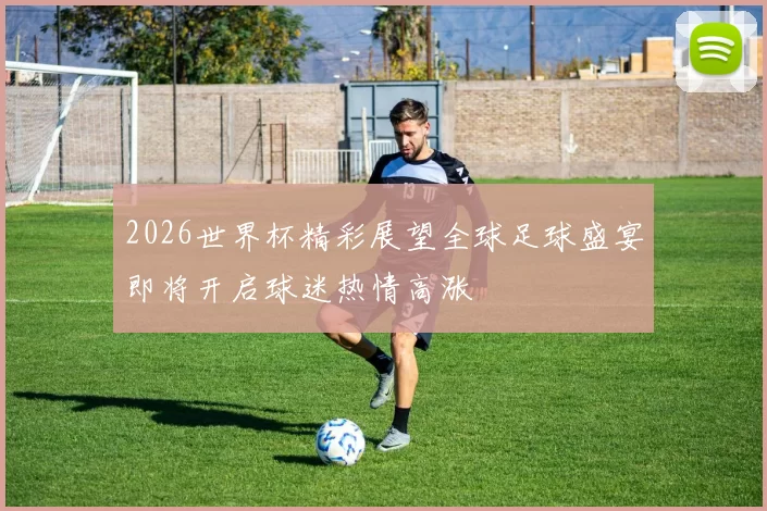 2026世界杯精彩展望全球足球盛宴即将开启球迷热情高涨