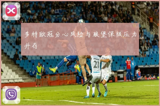 多特欧冠分心风险与狼堡保级压力并存
