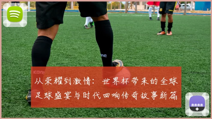 从荣耀到激情：世界杯带来的全球足球盛宴与时代回响传奇故事新篇