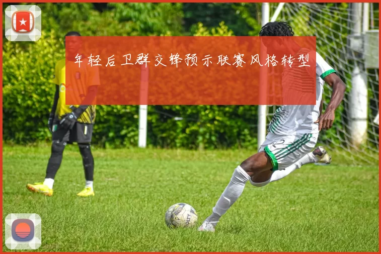 年轻后卫群交锋预示联赛风格转型