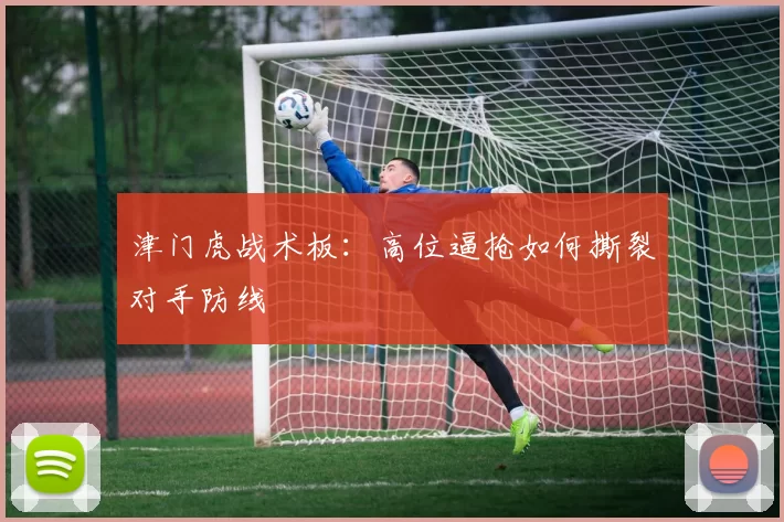 津门虎战术板：高位逼抢如何撕裂对手防线
