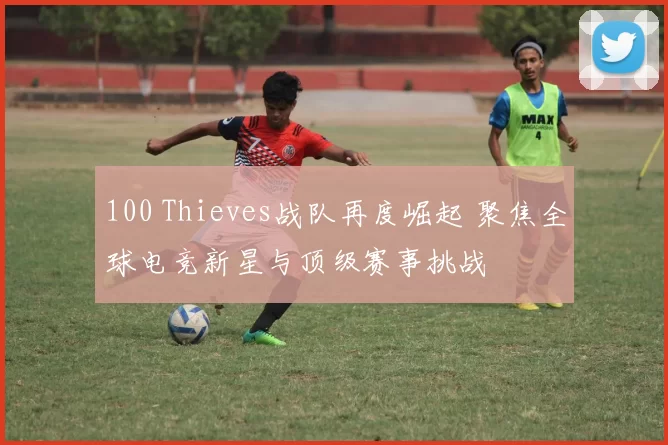 100 Thieves战队再度崛起 聚焦全球电竞新星与顶级赛事挑战