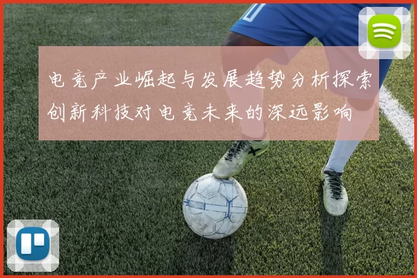 电竞产业崛起与发展趋势分析探索创新科技对电竞未来的深远影响