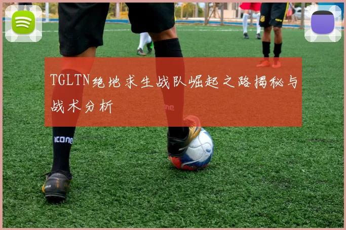 TGLTN绝地求生战队崛起之路揭秘与战术分析