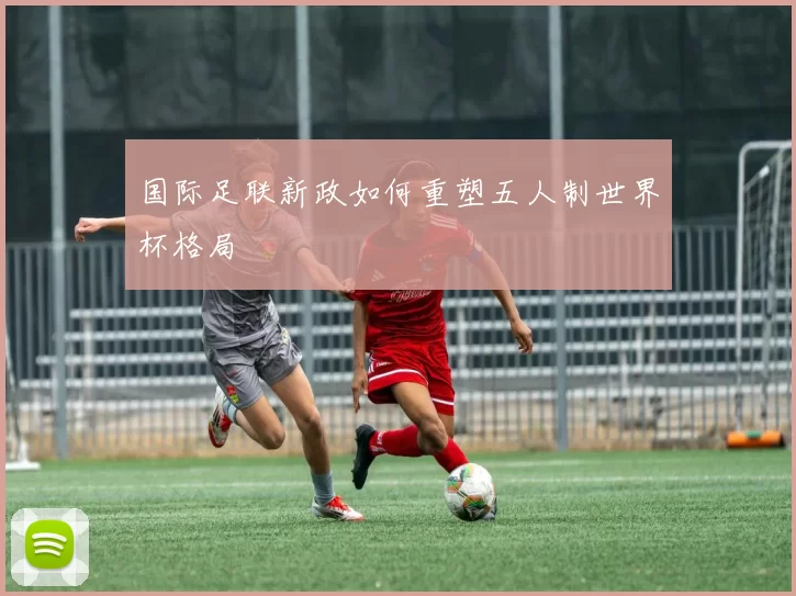 国际足联新政如何重塑五人制世界杯格局