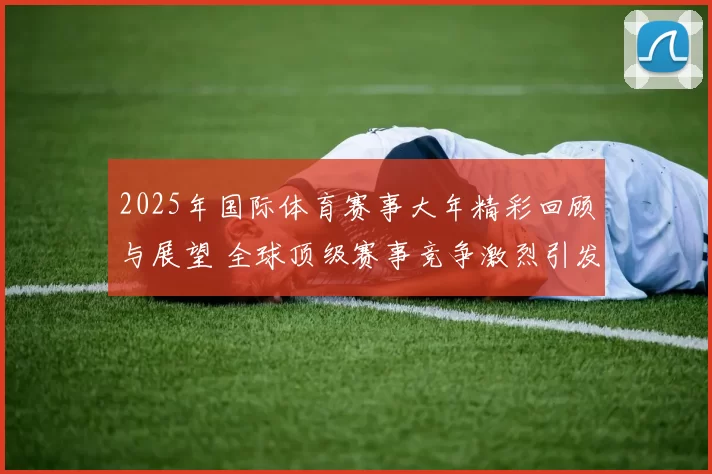 2025年国际体育赛事大年精彩回顾与展望 全球顶级赛事竞争激烈引发热议