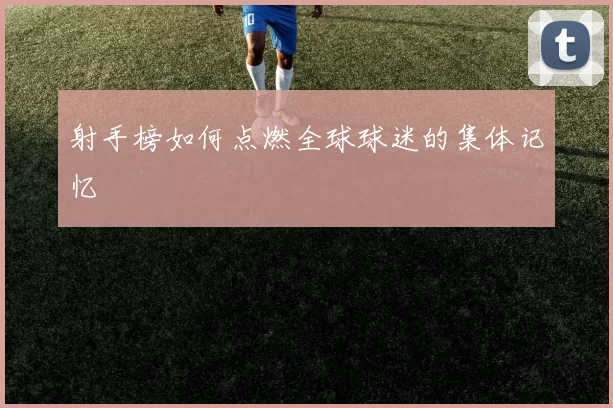 射手榜如何点燃全球球迷的集体记忆