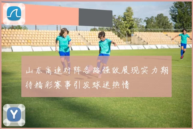 山东高速对阵各路强敌展现实力期待精彩赛事引发球迷热情