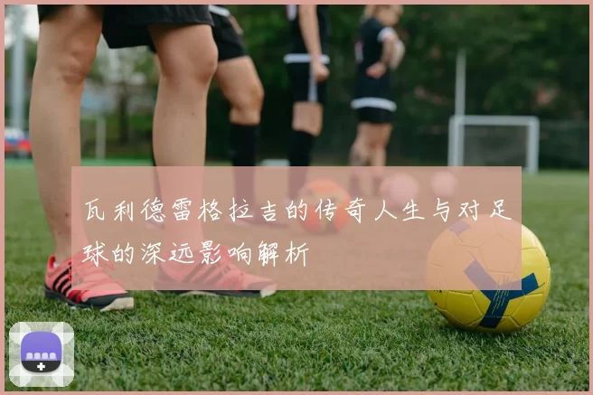 瓦利德雷格拉吉的传奇人生与对足球的深远影响解析