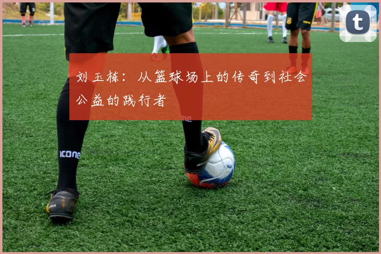 刘玉栋：从篮球场上的传奇到社会公益的践行者